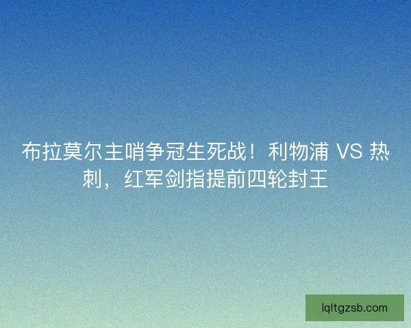 布拉莫尔主哨争冠生死战！利物浦 VS 热刺，红军剑指提前四轮封王