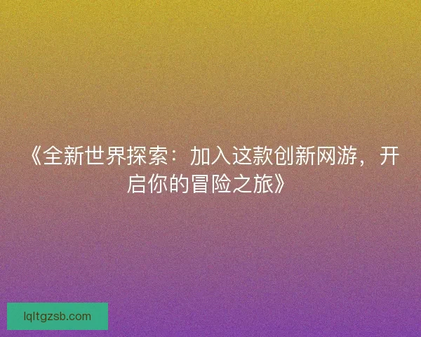 《全新世界探索：加入这款创新网游，开启你的冒险之旅》