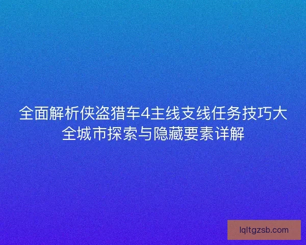 全面解析侠盗猎车4主线支线任务技巧大全城市探索与隐藏要素详解
