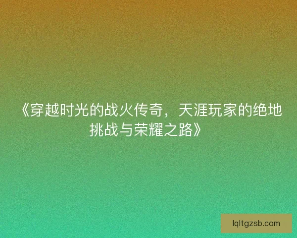 《穿越时光的战火传奇，天涯玩家的绝地挑战与荣耀之路》